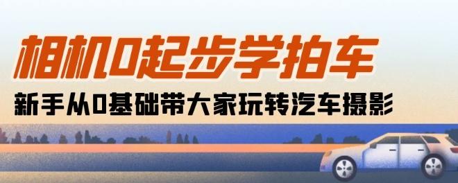 相机0起步学拍车：新手从0基础带大家玩转汽车摄影(18节课)-快赚