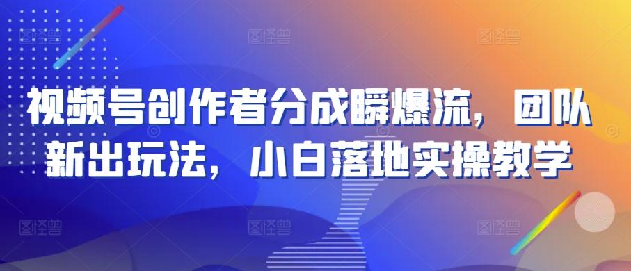 视频号创作者分成瞬爆流，团队新出玩法，小白落地实操教学【揭秘】-快赚