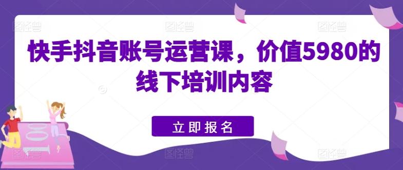 快手抖音账号运营课，价值5980的线下培训内容-快赚