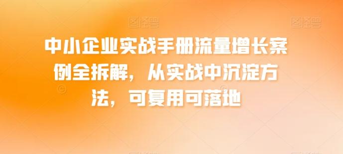 中小企业实战手册流量增长案例全拆解，从实战中沉淀方法，可复用可落地-快赚