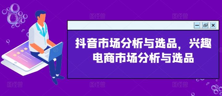 抖音市场分析与选品，兴趣电商市场分析与选品-快赚