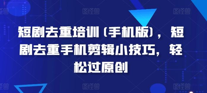 短剧去重培训(手机版)，短剧去重手机剪辑小技巧，轻松过原创-快赚
