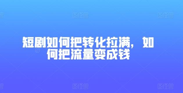短剧如何把转化拉满，如何把流量变成钱-快赚