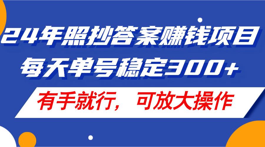 24年照抄答案赚钱项目，每天单号稳定300+，有手就行，可放大操作-快赚