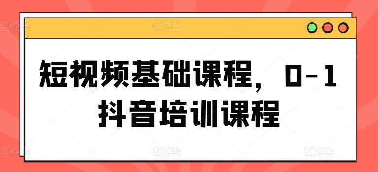 短视频基础课程，0-1抖音培训课程-快赚