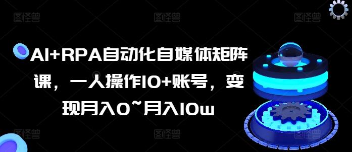 AI+RPA自动化自媒体矩阵课，一人操作10+账号，变现月入0~月入10w-快赚