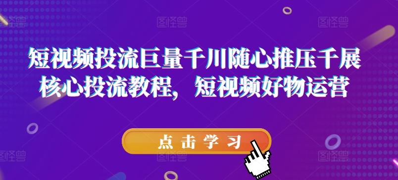 短视频投流巨量千川随心推压千展核心投流教程，短视频好物运营-快赚