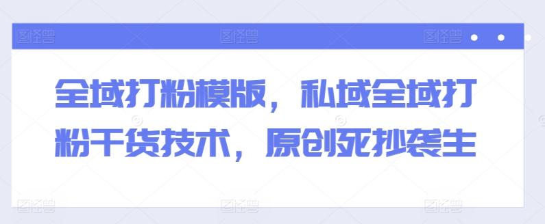 全域打粉模版，私域全域打粉干货技术，原创死抄袭生-快赚