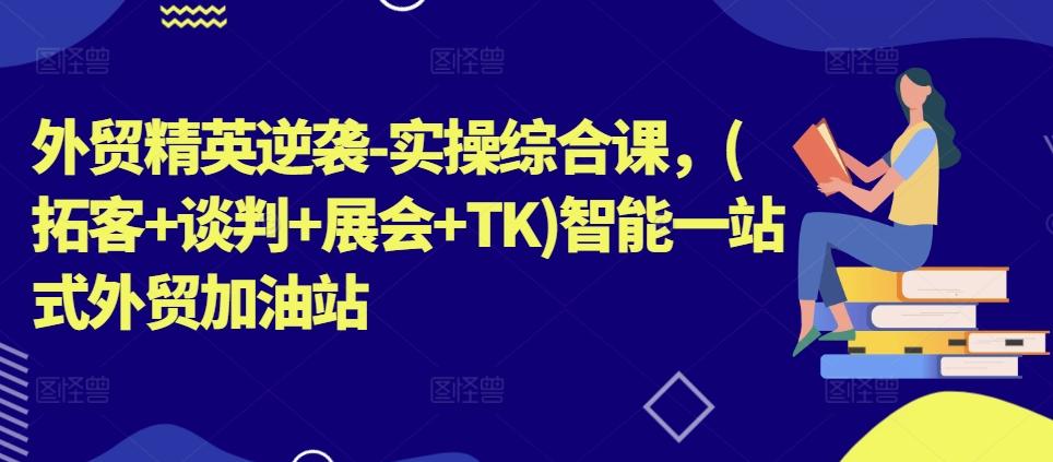 外贸精英逆袭-实操综合课，(拓客+谈判+展会+TK)智能一站式外贸加油站-快赚