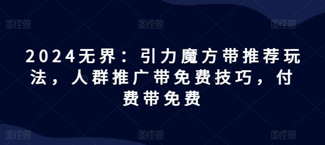 2024无界：引力魔方带推荐玩法，人群推广带免费技巧，付费带免费-快赚