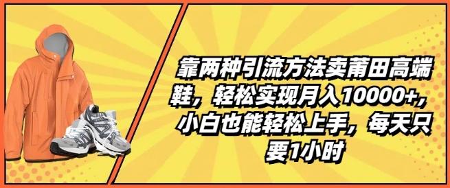 靠两种引流方法卖莆田高端鞋，轻松实现月入1W+，小白也能轻松上手，每天只要1小时【揭秘】-快赚