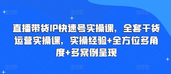 直播带货IP快速号实操课，全套干货运营实操课，实操经验+全方位多角度+多案例呈现-快赚