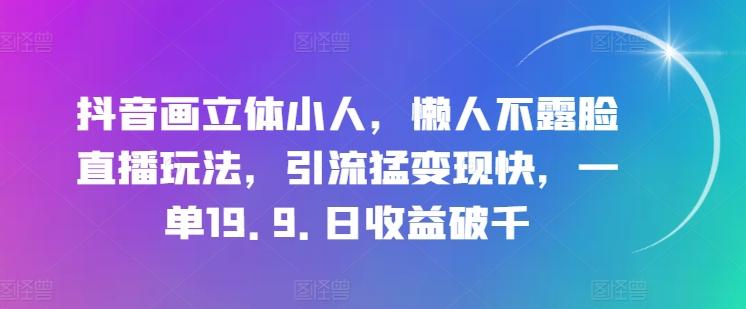 抖音画立体小人，懒人不露脸直播玩法，引流猛变现快，一单19.9.日收益破千【揭秘】-快赚