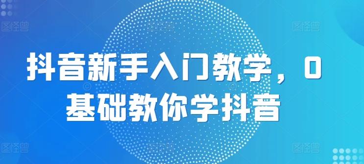 抖音新手入门教学，0基础教你学抖音-快赚