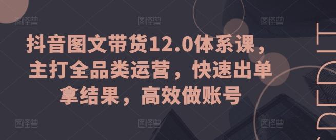抖音图文带货12.0体系课，主打全品类运营，快速出单拿结果，高效做账号-快赚