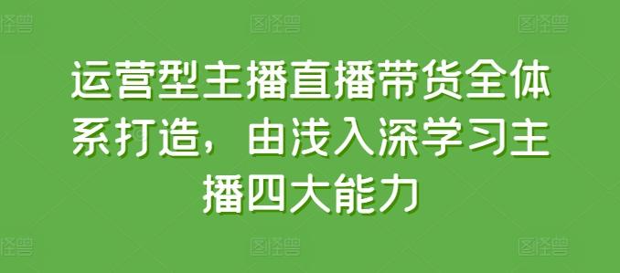 运营型主播直播带货全体系打造，由浅入深学习主播四大能力-快赚