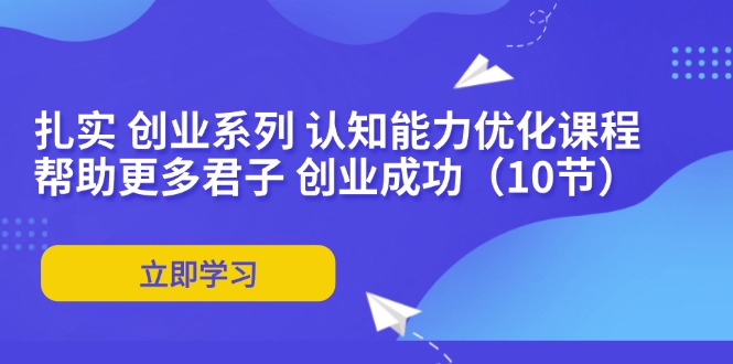 扎实 创业系列 认知能力优化课程：帮助更多君子 创业成功(10节-快赚
