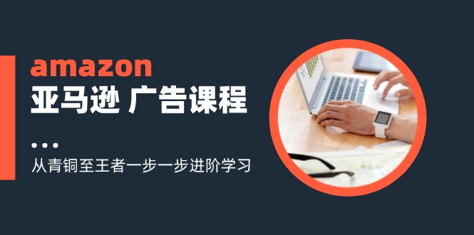 amazon亚马逊 广告课程：从青铜至王者一步一步进阶学习(16节-快赚