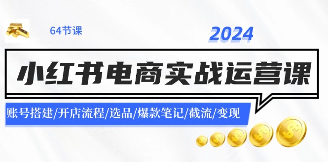 2024小红书电商实战运营课：账号搭建/开店流程/选品/爆款笔记/截流/变现-快赚