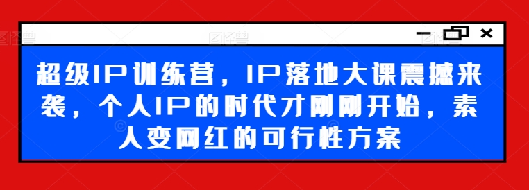 超级IP训练营，IP落地大课震撼来袭，个人IP的时代才刚刚开始，素人变网红的可行性方案-快赚