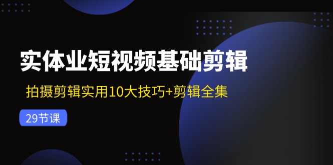 实体业短视频基础剪辑：拍摄剪辑实用10大技巧+剪辑全集(29节-快赚