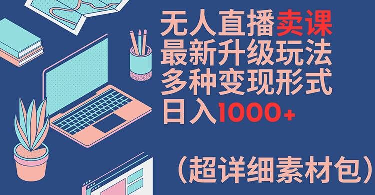 无人直播卖课最新升级玩法，多种变现形式，日入1000+(超详细素材包)【揭秘】-快赚