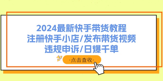 2024最新快手带货教程：注册快手小店/发布带货视频/违规申诉/日爆千单-快赚