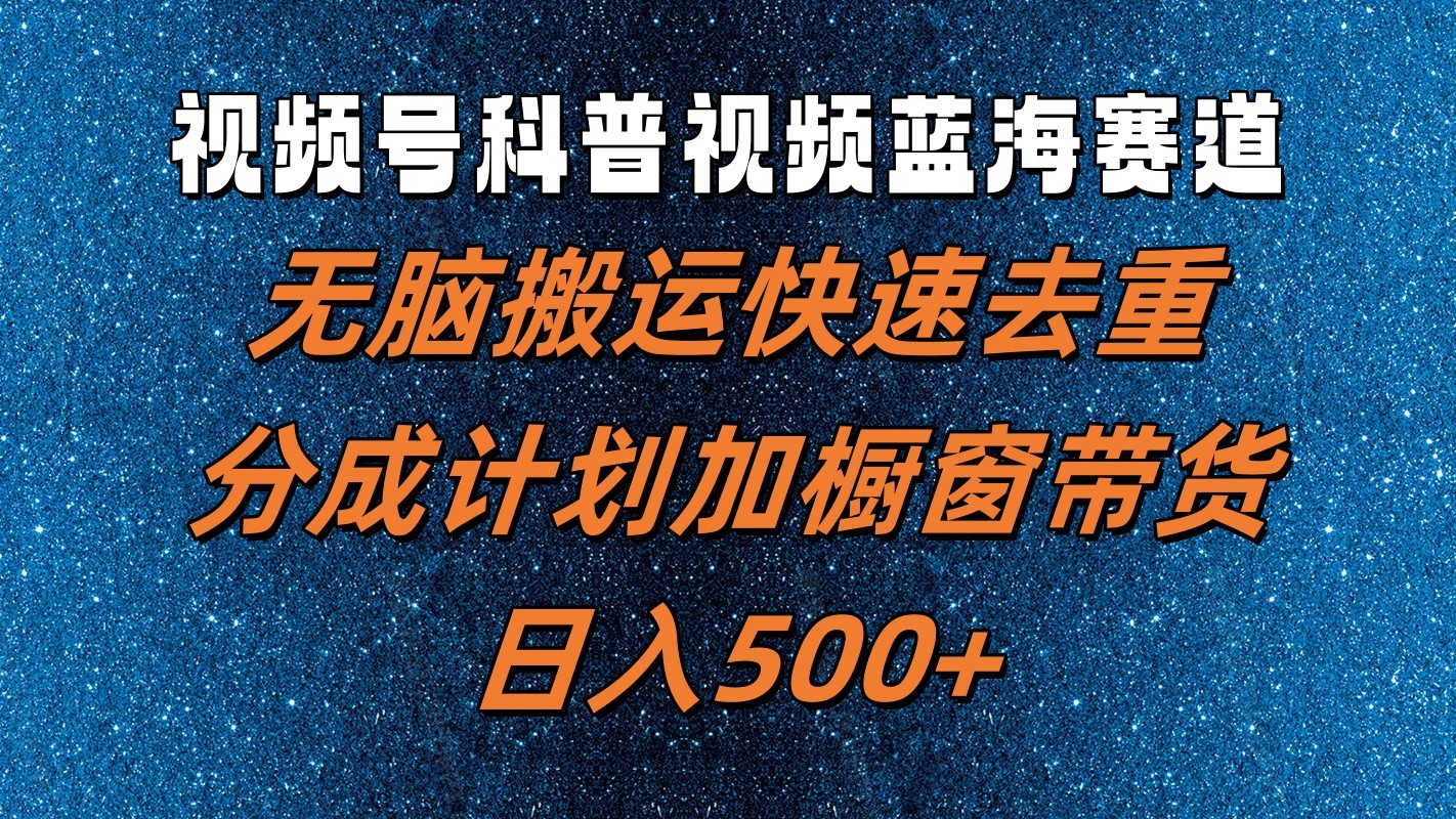 视频号科普视频蓝海赛道，无脑搬运快速去重，分成计划加橱窗带货，日入500+-快赚