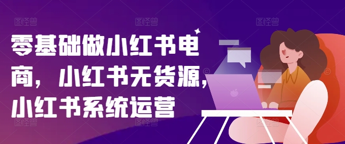 零基础做小红书电商，小红书无货源，小红书系统运营-快赚