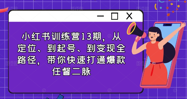 小红书训练营13期，从定位、到起号、到变现全路径，带你快速打通爆款任督二脉-快赚