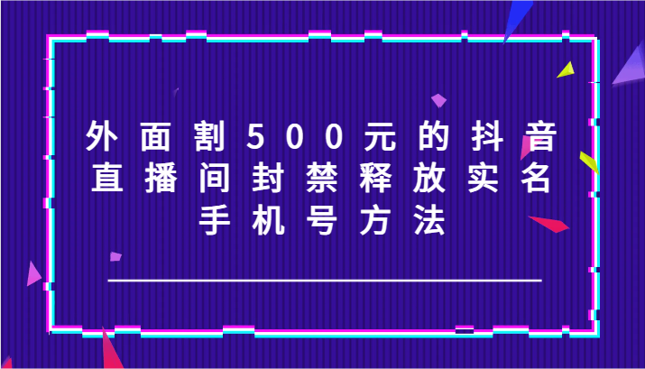 外面割500元的抖音直播间封禁释放实名/手机号方法！-快赚