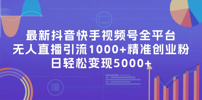 最新抖音快手视频号全平台无人直播引流1000+精准创业粉，日轻松变现5000+-快赚