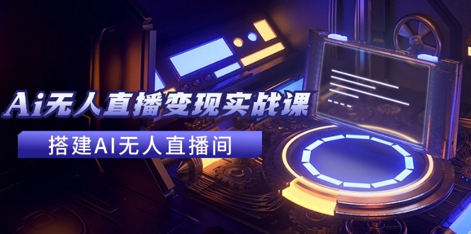 2024全套Ai无人直播变现实战课，搭建AI无人直播间，利用AI赚钱 (24节课-快赚