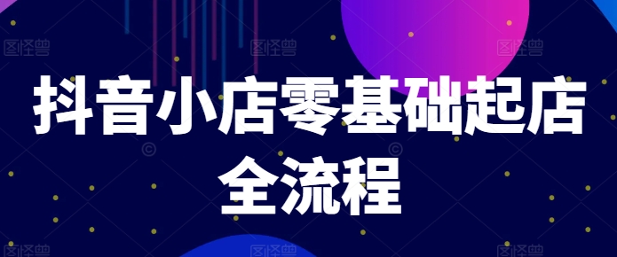 抖音小店零基础起店全流程，快速打造单品爆款技巧、商品卡引流模式与推流算法等-快赚