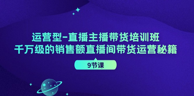 运营型直播主播带货培训班，千万级的销售额直播间带货运营秘籍(9节课)-快赚