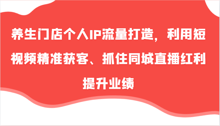 养生门店个人IP流量打造，利用短视频精准获客、抓住同城直播红利提升业绩(57节)-快赚