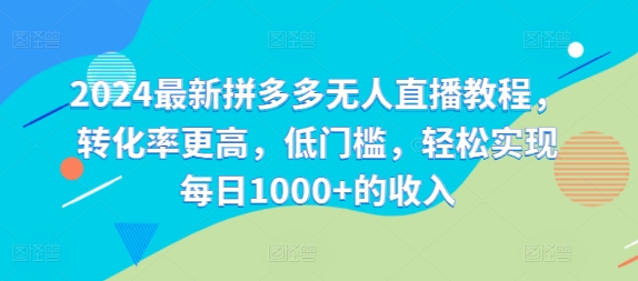 2024最新拼多多无人直播教程，转化率更高，低门槛，轻松实现每日1000+的收入-快赚