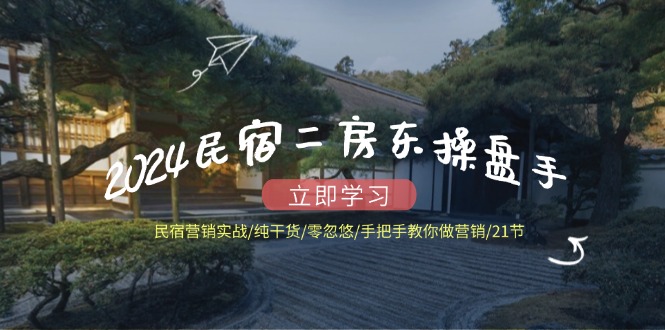 2024民宿二房东操盘手 民宿营销实战/纯干货/零忽悠/手把手教你做营销/21节-快赚