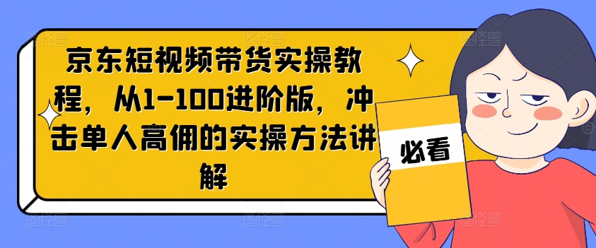 京东短视频带货实操教程，从1-100进阶版，冲击单人高佣的实操方法讲解-快赚