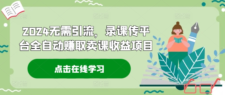 2024无需引流，录课传平台全自动赚取卖课收益项目-快赚