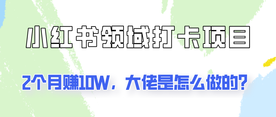 通过小红书领域打卡项目2个月赚10W，大佬是怎么做的？-快赚