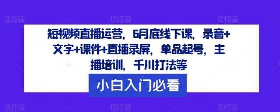 短视频直播运营，6月底线下课，录音+文字+课件+直播录屏，单品起号，主播培训，千川打法等-快赚