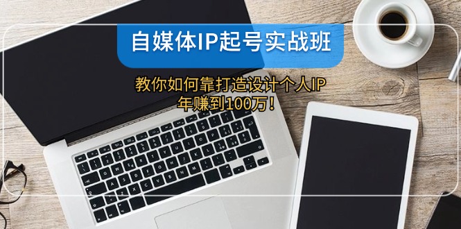 自媒体IP-起号实战班：教你如何靠打造设计个人IP，年赚到100万！-快赚