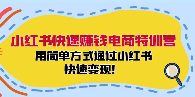 小红书快速赚钱电商特训营：用简单方式通过小红书快速变现！-快赚