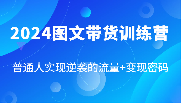 2024图文带货训练营，普通人实现逆袭的流量+变现密码(87节课)-快赚