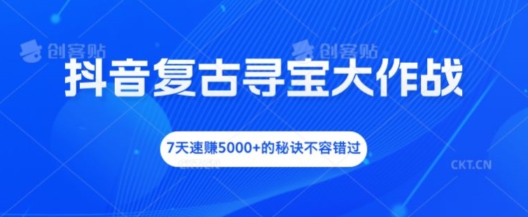抖音复古寻宝大作战，7天速赚5000+的秘诀不容错过【揭秘】-快赚