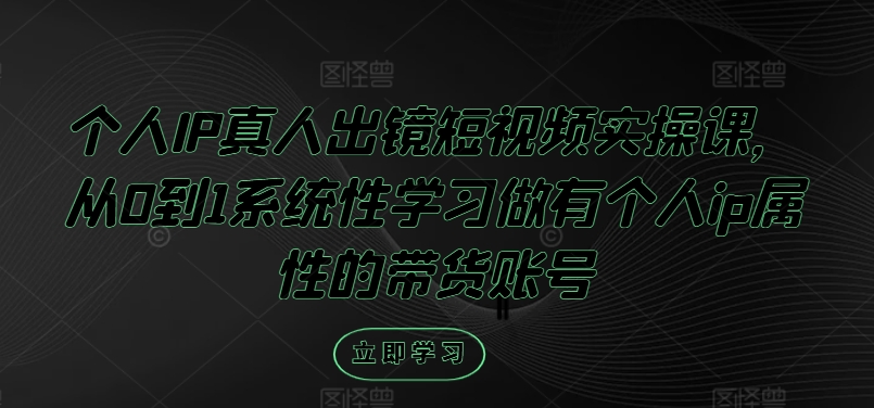 个人IP真人出镜短视频实操课，从0到1系统性学习做有个人ip属性的带货账号-快赚