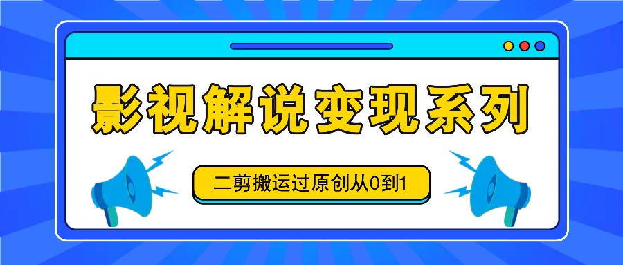 影视解说变现系列，二剪搬运过原创从0到1，喂饭式教程-快赚