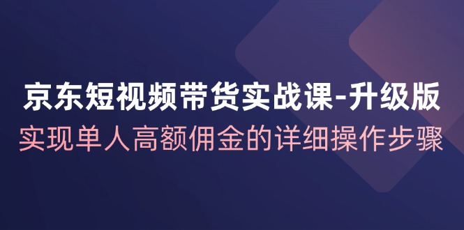京东短视频带货实战课升级版，实现单人高额佣金的详细操作步骤-快赚