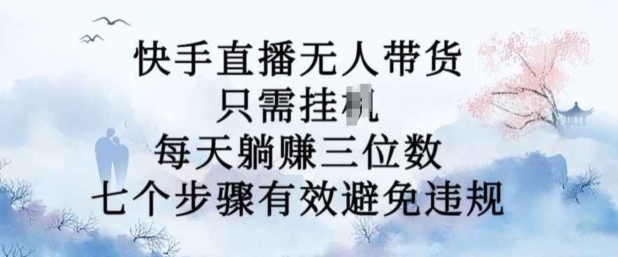 10月新玩法，快手直播无人带货，每天躺Z三位数，七个步骤有效避免违规【揭秘】-快赚